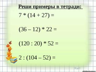 Реши примеры в тетради: 7 * (14 + 27) = (36 – 12) * 22 = (120 : 20) * 52 = 2
